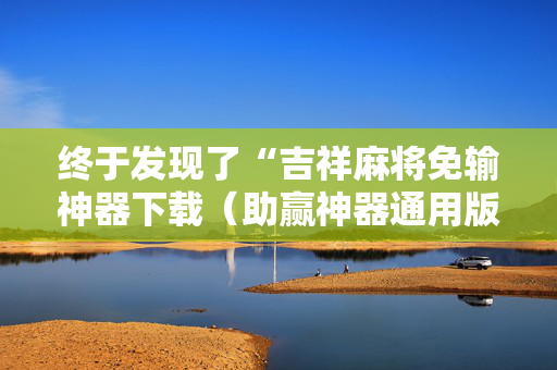 终于发现了“吉祥麻将免输神器下载（助赢神器通用版）