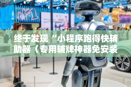 终于发现“小程序跑得快辅助器（专用辅牌神器免安装）