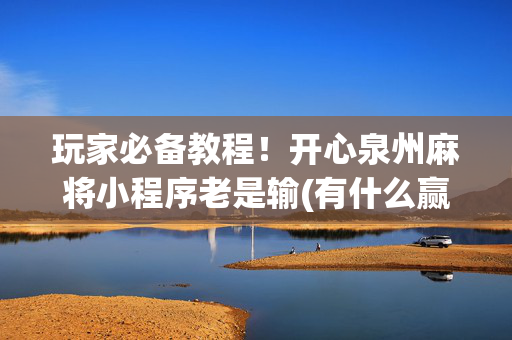 玩家必备教程！开心泉州麻将小程序老是输(有什么赢的技巧)