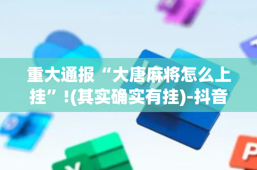 重大通报“大唐麻将怎么上挂”!(其实确实有挂)-抖音