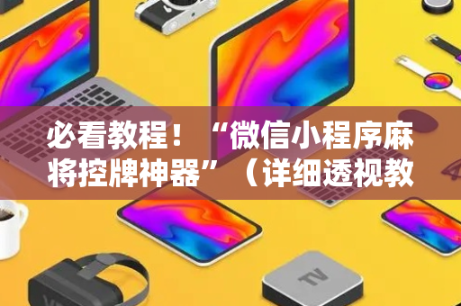必看教程！“微信小程序麻将控牌神器”（详细透视教程）-哔哩哔哩