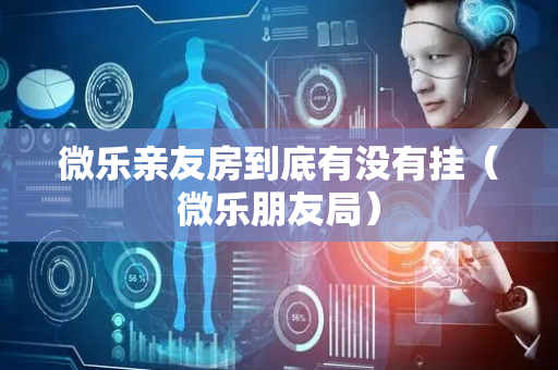 微乐亲友房到底有没有挂（微乐朋友局）