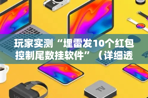 玩家实测“埋雷发10个红包控制尾数挂软件”（详细透视教程）-哔哩哔哩
