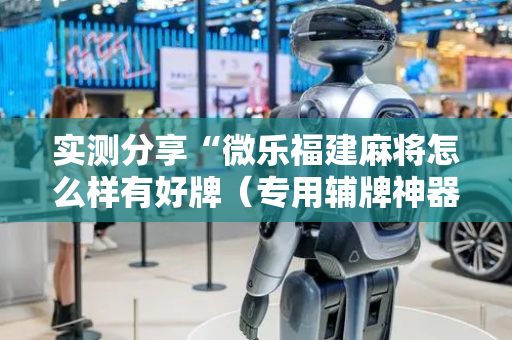 实测分享“微乐福建麻将怎么样有好牌（专用辅牌神器免安装）