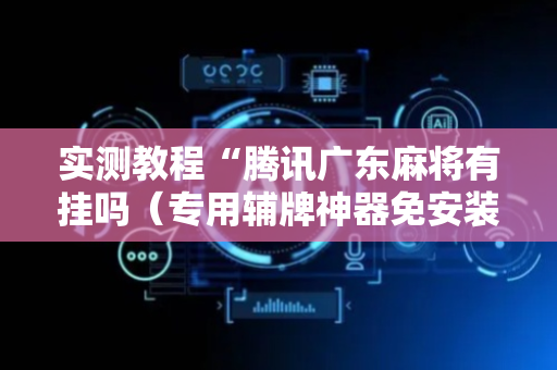 实测教程“腾讯广东麻将有挂吗（专用辅牌神器免安装）