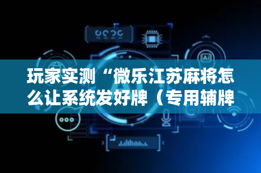 玩家实测“微乐江苏麻将怎么让系统发好牌（专用辅牌神器免安装）