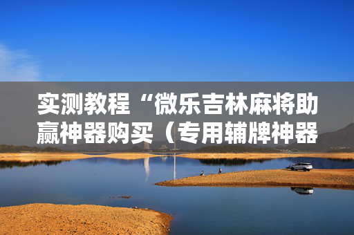 实测教程“微乐吉林麻将助赢神器购买（专用辅牌神器免安装）