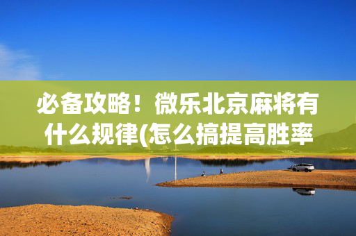 必备攻略！微乐北京麻将有什么规律(怎么搞提高胜率)