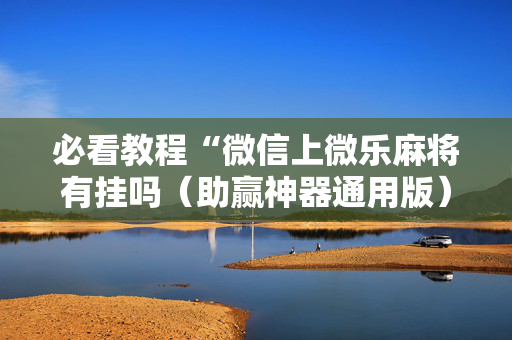 必看教程“微信上微乐麻将有挂吗（助赢神器通用版）