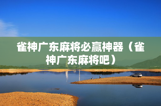 雀神广东麻将必赢神器（雀神广东麻将吧）