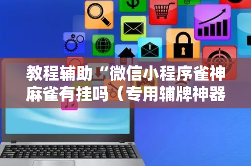 教程辅助“微信小程序雀神麻雀有挂吗（专用辅牌神器免安装）