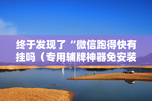 终于发现了“微信跑得快有挂吗（专用辅牌神器免安装）