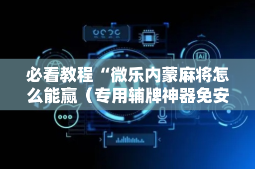必看教程“微乐内蒙麻将怎么能赢（专用辅牌神器免安装）