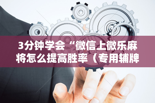 3分钟学会“微信上微乐麻将怎么提高胜率（专用辅牌神器免安装）