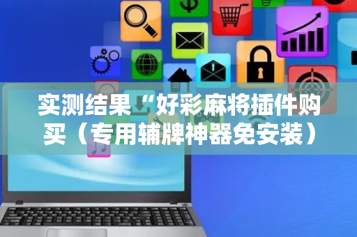 实测结果“好彩麻将插件购买（专用辅牌神器免安装）