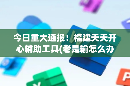 今日重大通报！福建天天开心辅助工具(老是输怎么办)