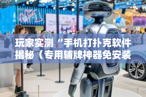 玩家实测“手机打扑克软件揭秘（专用辅牌神器免安装）