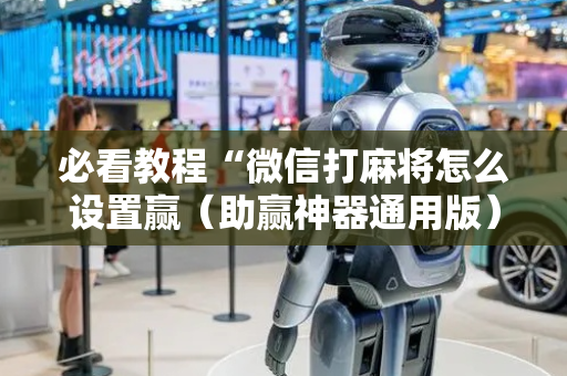 必看教程“微信打麻将怎么设置赢（助赢神器通用版）