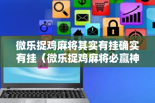 微乐捉鸡麻将其实有挂确实有挂（微乐捉鸡麻将必赢神器软件）