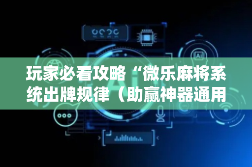 玩家必看攻略“微乐麻将系统出牌规律（助赢神器通用版）