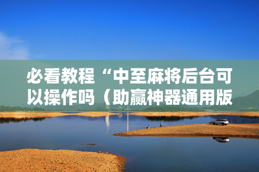 必看教程“中至麻将后台可以操作吗（助赢神器通用版）