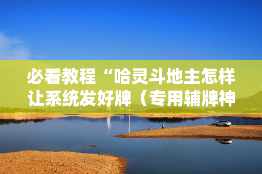 必看教程“哈灵斗地主怎样让系统发好牌（专用辅牌神器免安装）