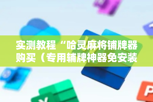实测教程“哈灵麻将铺牌器购买（专用辅牌神器免安装）
