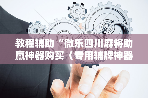 教程辅助“微乐四川麻将助赢神器购买（专用辅牌神器免安装）