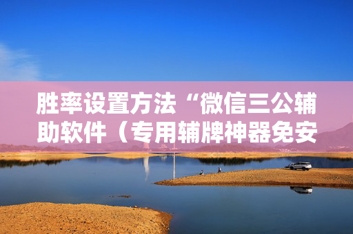 胜率设置方法“微信三公辅助软件（专用辅牌神器免安装）