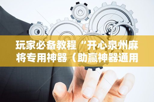 玩家必备教程“开心泉州麻将专用神器（助赢神器通用版）