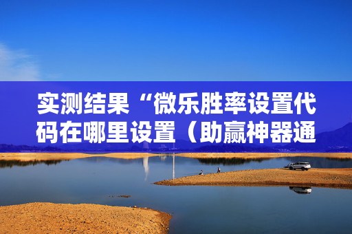 实测结果“微乐胜率设置代码在哪里设置（助赢神器通用版）