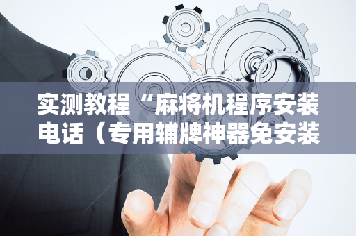 实测教程“麻将机程序安装电话（专用辅牌神器免安装）