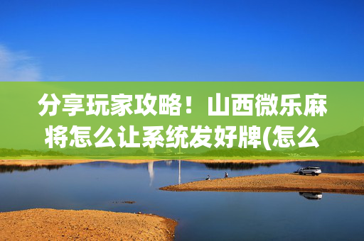 分享玩家攻略！山西微乐麻将怎么让系统发好牌(怎么让系统发好牌)