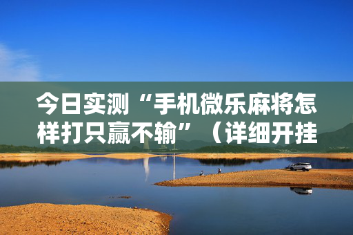 今日实测“手机微乐麻将怎样打只赢不输”（详细开挂教程）-哔哩哔哩