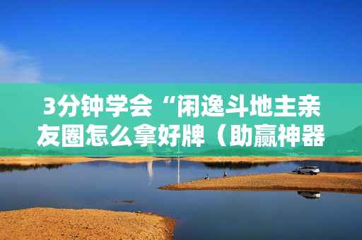 3分钟学会“闲逸斗地主亲友圈怎么拿好牌（助赢神器通用版）