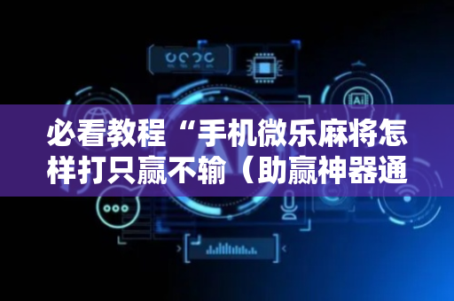 必看教程“手机微乐麻将怎样打只赢不输（助赢神器通用版）