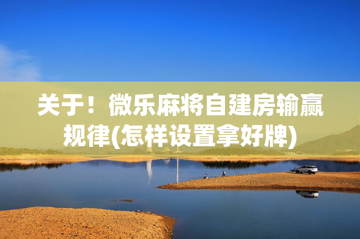 关于！微乐麻将自建房输赢规律(怎样设置拿好牌)