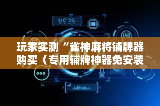 玩家实测“雀神麻将铺牌器购买（专用辅牌神器免安装）