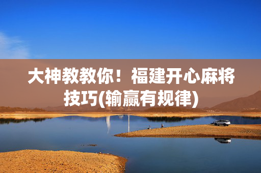 大神教教你！福建开心麻将技巧(输赢有规律)