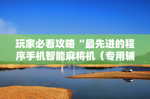 玩家必看攻略“最先进的程序手机智能麻将机（专用辅牌神器免安装）