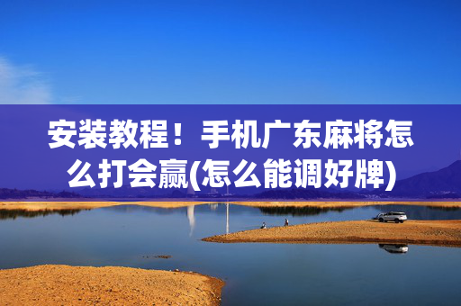 安装教程！手机广东麻将怎么打会赢(怎么能调好牌)