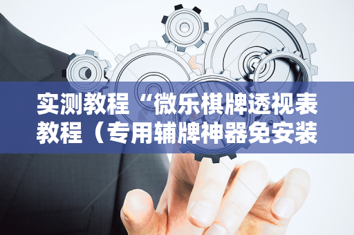 实测教程“微乐棋牌透视表教程（专用辅牌神器免安装）