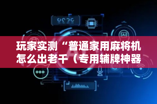 玩家实测“普通家用麻将机怎么出老千（专用辅牌神器免安装）