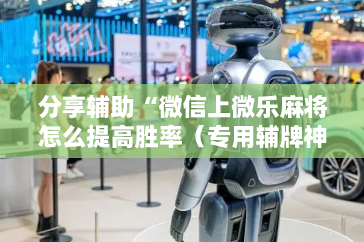 分享辅助“微信上微乐麻将怎么提高胜率（专用辅牌神器免安装）