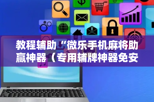 教程辅助“微乐手机麻将助赢神器（专用辅牌神器免安装）