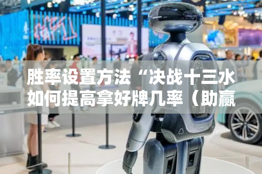 胜率设置方法“决战十三水如何提高拿好牌几率（助赢神器通用版）