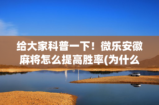 给大家科普一下！微乐安徽麻将怎么提高胜率(为什么老是输)