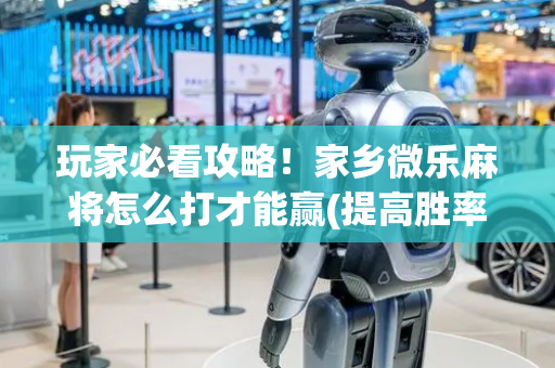 玩家必看攻略！家乡微乐麻将怎么打才能赢(提高胜率的方法)