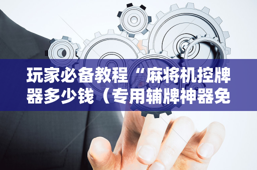 玩家必备教程“麻将机控牌器多少钱（专用辅牌神器免安装）
