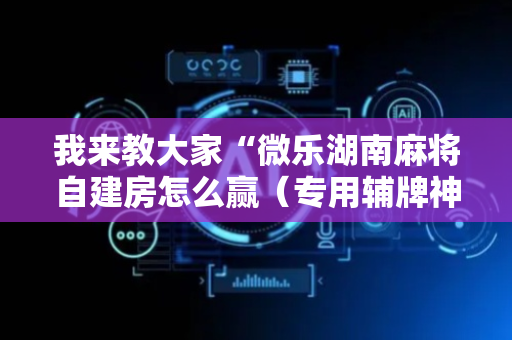我来教大家“微乐湖南麻将自建房怎么赢（专用辅牌神器免安装）